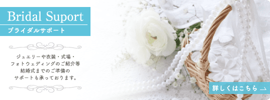 ブライダルサポート ジュエリーや衣装・式場・フォトウェディングのご紹介等結婚式までのご準備のサポートも承っております。